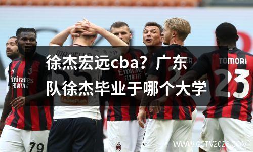 徐杰宏远cba？广东队徐杰毕业于哪个大学