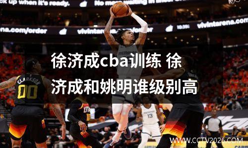 徐济成cba训练 徐济成和姚明谁级别高