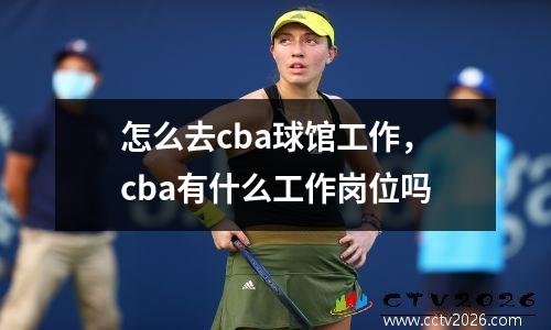 怎么去cba球馆工作，cba有什么工作岗位吗