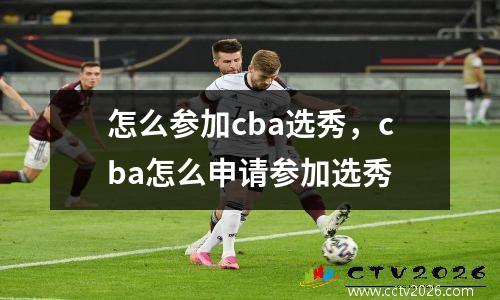 怎么参加cba选秀，cba怎么申请参加选秀