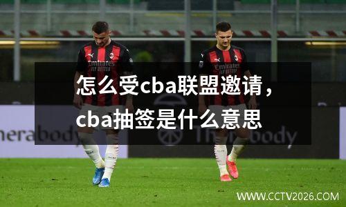 怎么受cba联盟邀请，cba抽签是什么意思