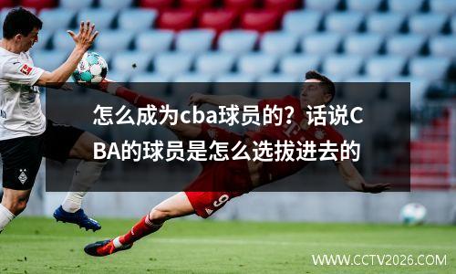 怎么成为cba球员的？话说CBA的球员是怎么选拔进去的