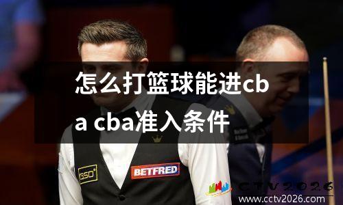 怎么打篮球能进cba cba准入条件
