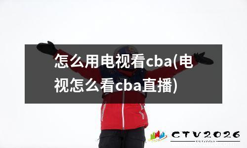 怎么用电视看cba(电视怎么看cba直播)