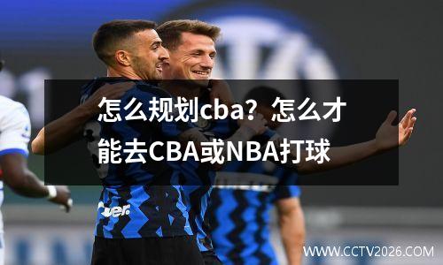 怎么规划cba？怎么才能去CBA或NBA打球