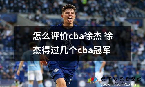 怎么评价cba徐杰 徐杰得过几个cba冠军