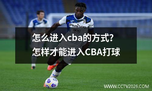 怎么进入cba的方式？怎样才能进入CBA打球