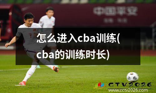 怎么进入cba训练(cba的训练时长)