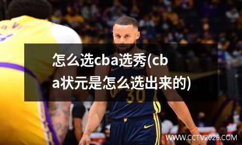 怎么选cba选秀(cba状元是怎么选出来的)