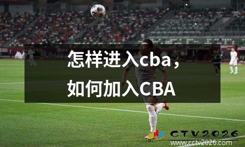 怎样进入cba，如何加入CBA