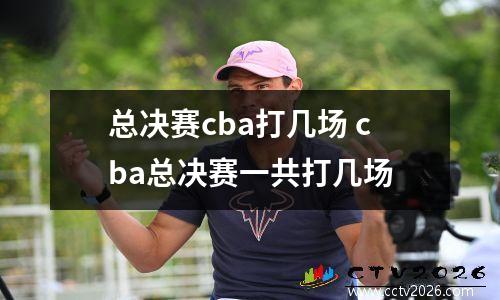总决赛cba打几场 cba总决赛一共打几场