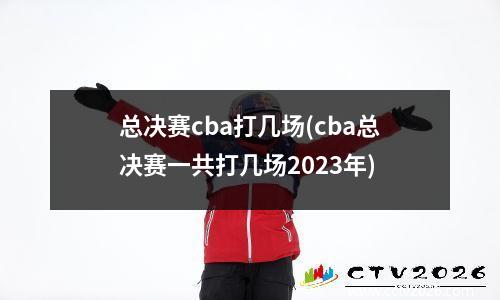 总决赛cba打几场(cba总决赛一共打几场2023年)
