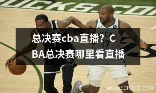 总决赛cba直播？CBA总决赛哪里看直播