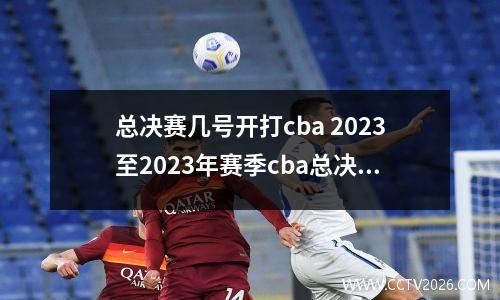 总决赛几号开打cba 2023至2023年赛季cba总决赛的赛程