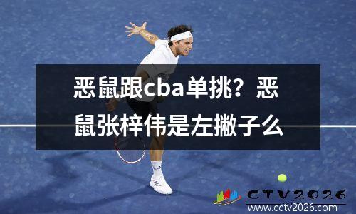 恶鼠跟cba单挑？恶鼠张梓伟是左撇子么