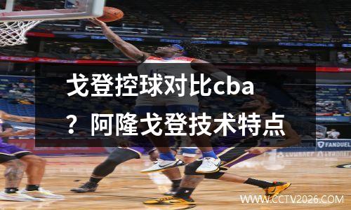 戈登控球对比cba？阿隆戈登技术特点