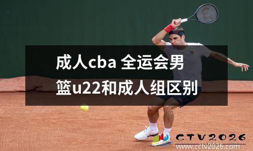 成人cba 全运会男篮u22和成人组区别