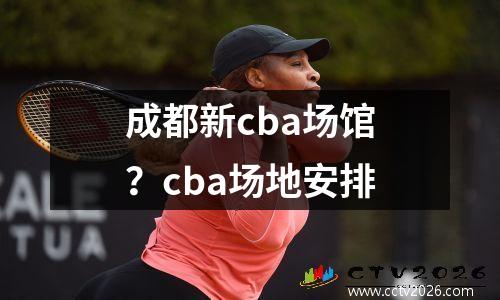 成都新cba场馆？cba场地安排