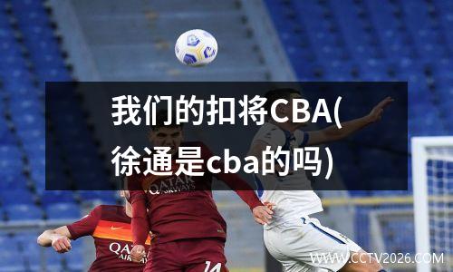 我们的扣将CBA(徐通是cba的吗)