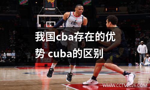 我国cba存在的优势 cuba的区别