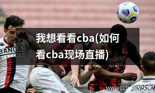 我想看看cba(如何看cba现场直播)