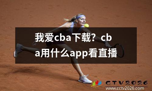 我爱cba下载？cba用什么app看直播