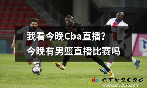 我看今晚Cba直播？今晚有男篮直播比赛吗