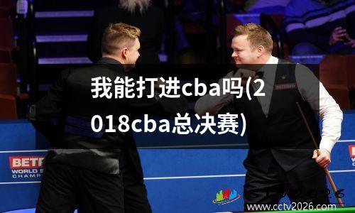 我能打进cba吗(2018cba总决赛)