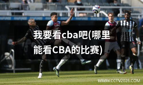我要看cba吧(哪里能看CBA的比赛)