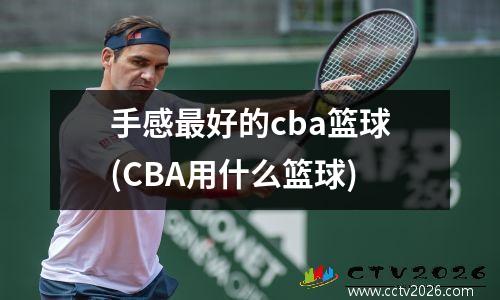 手感最好的cba篮球(CBA用什么篮球)