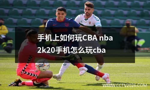 手机上如何玩CBA nba2k20手机怎么玩cba