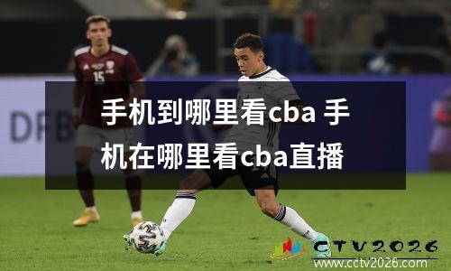 手机到哪里看cba 手机在哪里看cba直播