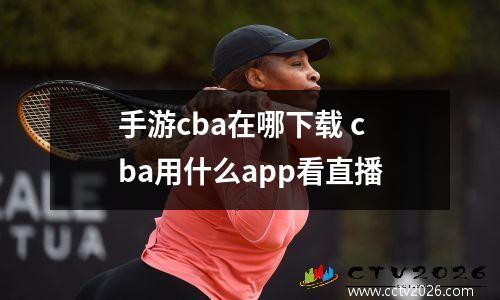 手游cba在哪下载 cba用什么app看直播