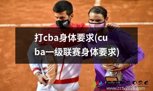 打cba身体要求(cuba一级联赛身体要求)