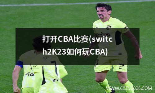 打开CBA比赛(switch2K23如何玩CBA)