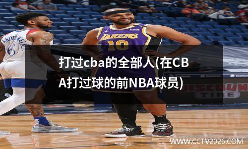 打过cba的全部人(在CBA打过球的前NBA球员)