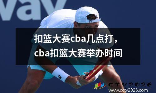 扣篮大赛cba几点打，cba扣篮大赛举办时间