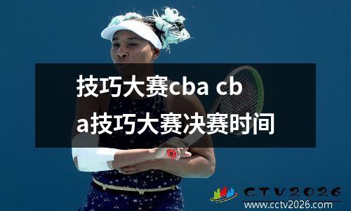 技巧大赛cba cba技巧大赛决赛时间