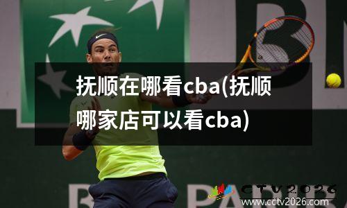 抚顺在哪看cba(抚顺哪家店可以看cba)