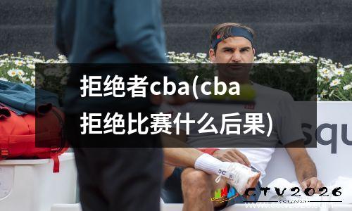 拒绝者cba(cba拒绝比赛什么后果)