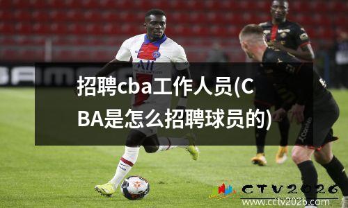 招聘cba工作人员(CBA是怎么招聘球员的)