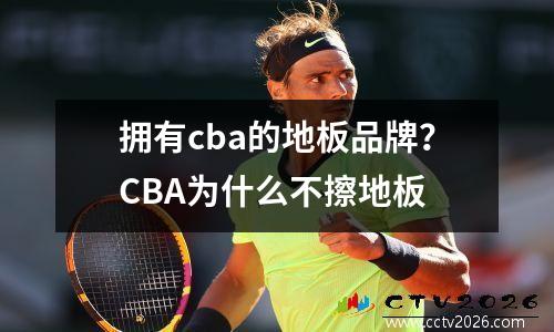 拥有cba的地板品牌？CBA为什么不擦地板