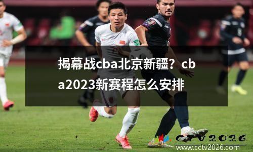 揭幕战cba北京新疆？cba2023新赛程怎么安排