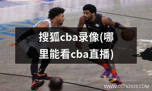 搜狐cba录像(哪里能看cba直播)