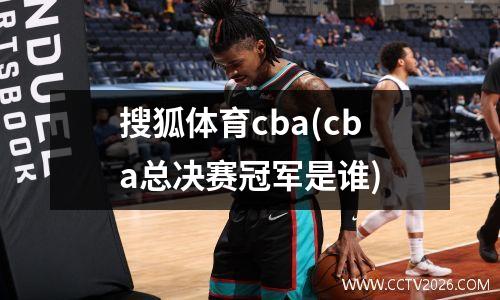 搜狐体育cba(cba总决赛冠军是谁)