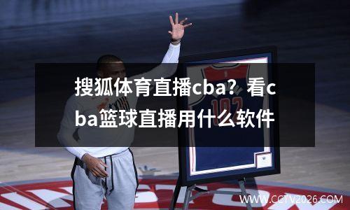 搜狐体育直播cba？看cba篮球直播用什么软件