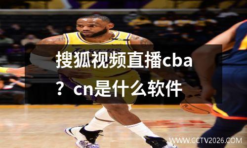 搜狐视频直播cba？cn是什么软件
