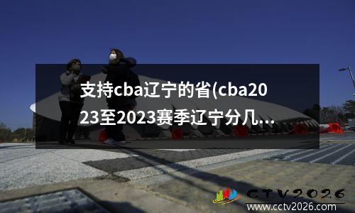 支持cba辽宁的省(cba2023至2023赛季辽宁分几个赛区)