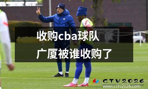收购cba球队 广厦被谁收购了