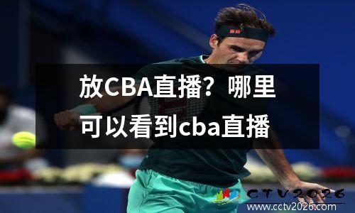 放CBA直播？哪里可以看到cba直播